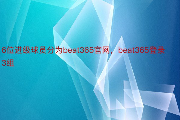 6位进级球员分为beat365官网，beat365登录3组