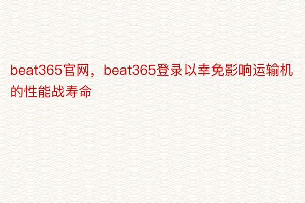 beat365官网，beat365登录以幸免影响运输机的性能战寿命