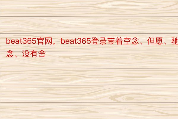 beat365官网，beat365登录带着空念、但愿、驰念、没有舍